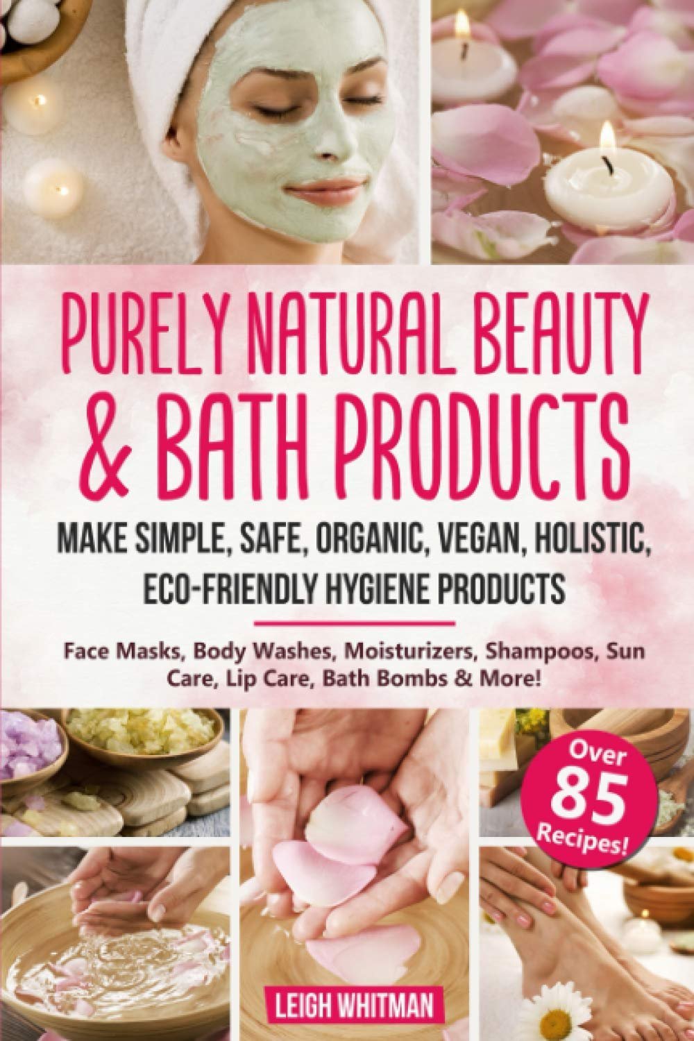 Purely Natural Beauty & Bath Products: Make Simple, Safe, Organic, Vegan, Holistic, Eco-friendly Hygiene Products – Face Masks, Body Washes, Moisturizers, Shampoos, Sun Care, Lip Care, Bath Bombs